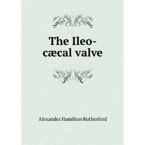    The Ileo cÃ¦cal valve Alexander Hamilton Rutherford Books