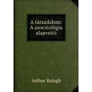   tÃ¡rsadalom A szocziolÃ³gia alapvetÃ¶i Arthur Balogh Books