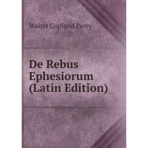  De Rebus Ephesiorum (Latin Edition) Walter Copland Perry Books