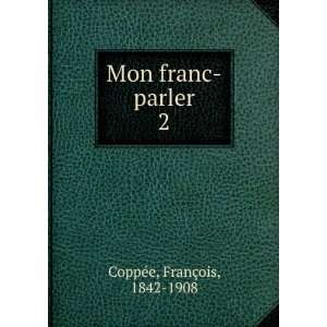    Mon franc parler. 2 FranÃ§ois, 1842 1908 CoppÃ©e Books
