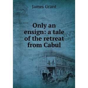   Only an ensign a tale of the retreat from Cabul James Grant Books