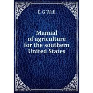   Manual of agriculture for the southern United States E G Wall Books