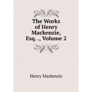   The Works of Henry Mackenzie, Esq. ., Volume 2 Henry Mackenzie Books