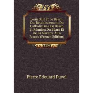 Louis XIII Et Le BÃ©arn, Ou, RÃ©tablissement Du Catholicisme En 