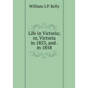   ; or, Victoria in 1853, and . in 1858. William J.P. Kelly Books