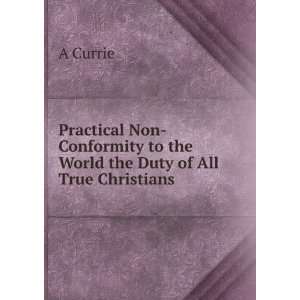   Non Conformity to the World the Duty of All True Christians A Currie