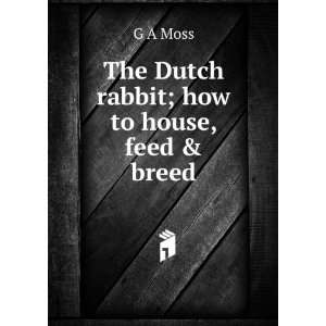    The Dutch rabbit; how to house, feed & breed G A Moss Books